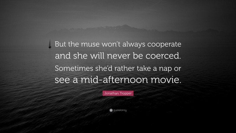 Jonathan Tropper Quote: “But the muse won’t always cooperate and she will never be coerced. Sometimes she’d rather take a nap or see a mid-afternoon movie.”