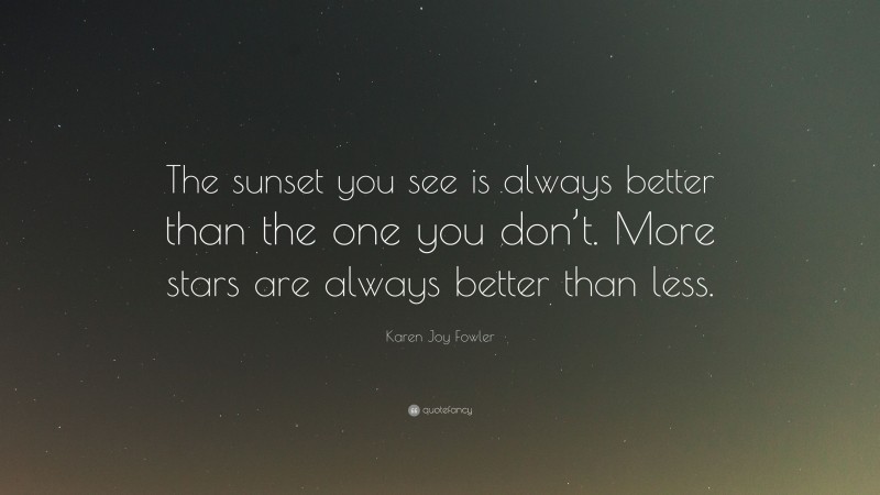 Karen Joy Fowler Quote: “The sunset you see is always better than the one you don’t. More stars are always better than less.”