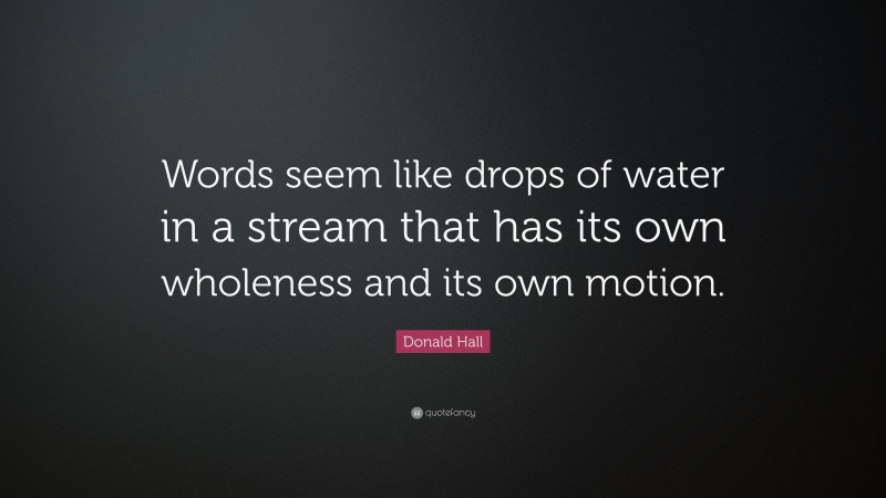 Donald Hall Quote: “Words seem like drops of water in a stream that has its own wholeness and its own motion.”