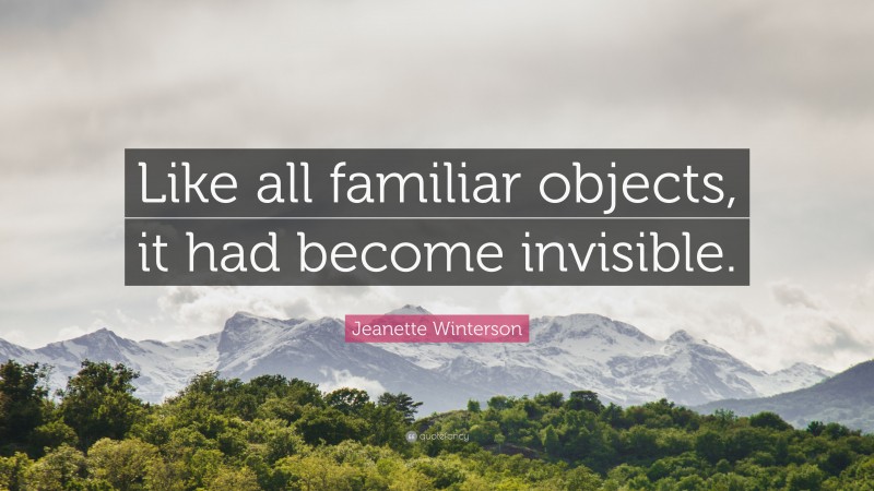 Jeanette Winterson Quote: “Like all familiar objects, it had become invisible.”