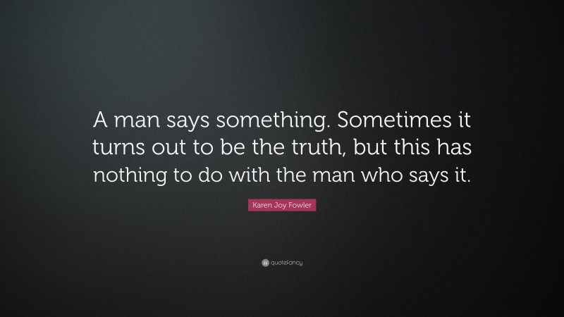 Karen Joy Fowler Quote: “A man says something. Sometimes it turns out to be the truth, but this has nothing to do with the man who says it.”