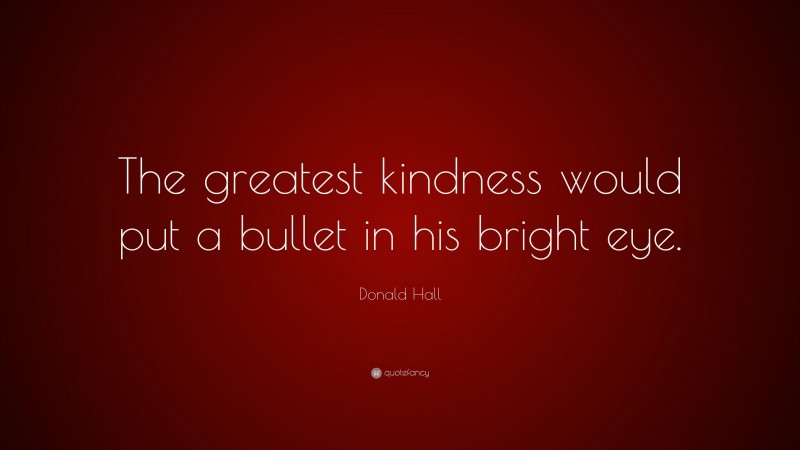 Donald Hall Quote: “The greatest kindness would put a bullet in his bright eye.”