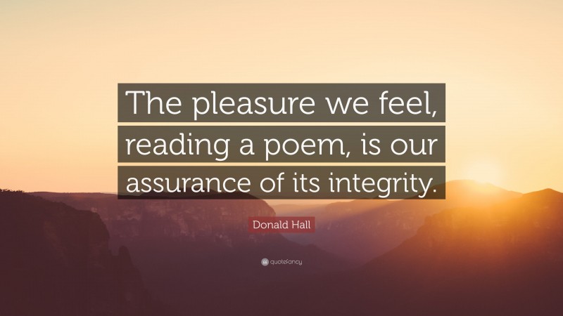 Donald Hall Quote: “The pleasure we feel, reading a poem, is our assurance of its integrity.”