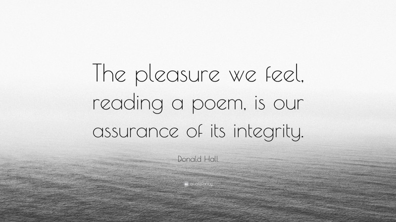 Donald Hall Quote: “The pleasure we feel, reading a poem, is our assurance of its integrity.”