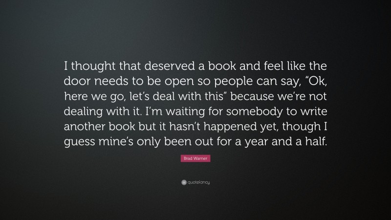 Brad Warner Quote: “I thought that deserved a book and feel like the door needs to be open so people can say, “Ok, here we go, let’s deal with this” because we’re not dealing with it. I’m waiting for somebody to write another book but it hasn’t happened yet, though I guess mine’s only been out for a year and a half.”