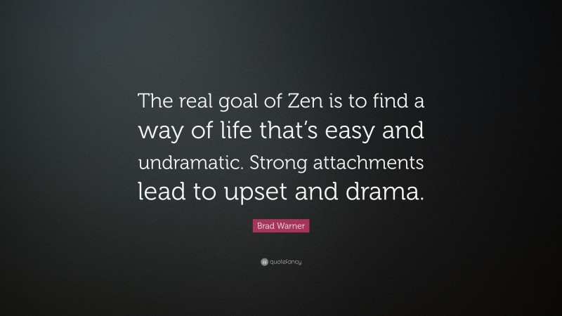 Brad Warner Quote: “The real goal of Zen is to find a way of life that’s easy and undramatic. Strong attachments lead to upset and drama.”