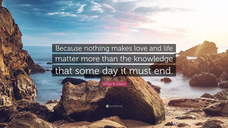 Simon R. Green Quote: “Because nothing makes love and life matter more than the knowledge that some day it must end.”