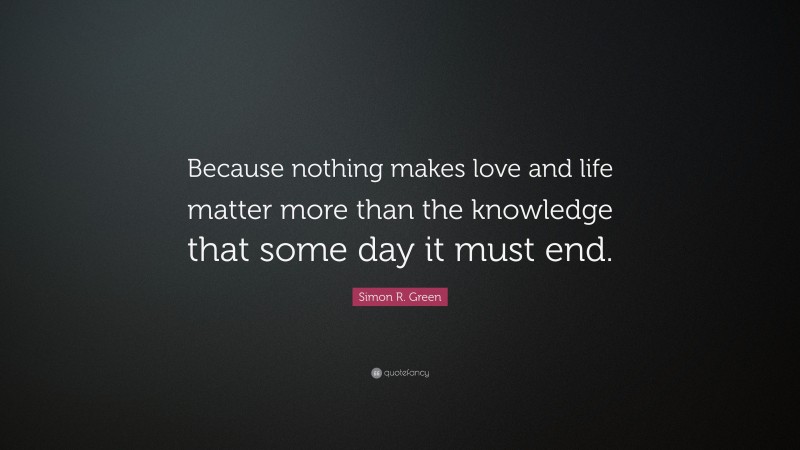 Simon R. Green Quote: “Because nothing makes love and life matter more than the knowledge that some day it must end.”