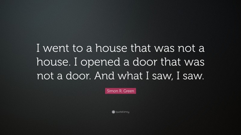 Simon R. Green Quote: “I went to a house that was not a house. I opened a door that was not a door. And what I saw, I saw.”
