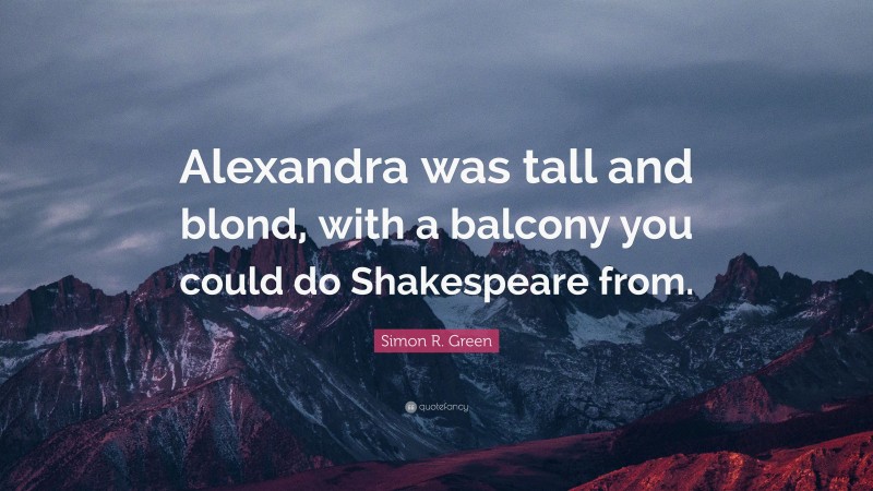 Simon R. Green Quote: “Alexandra was tall and blond, with a balcony you could do Shakespeare from.”