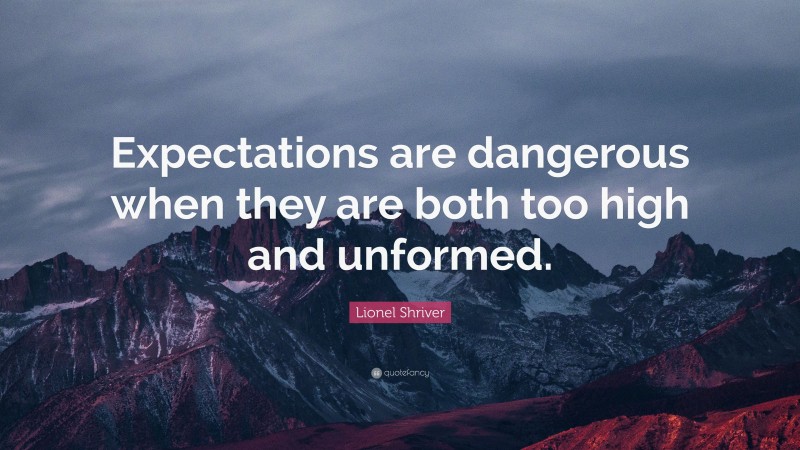 Lionel Shriver Quote: “Expectations are dangerous when they are both too high and unformed.”