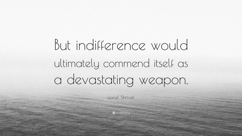 Lionel Shriver Quote: “But indifference would ultimately commend itself as a devastating weapon.”