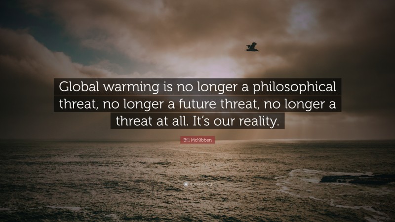 Bill McKibben Quote: “Global warming is no longer a philosophical threat, no longer a future threat, no longer a threat at all. It’s our reality.”