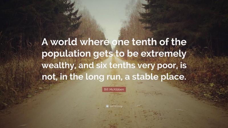 Bill McKibben Quote: “A world where one tenth of the population gets to be extremely wealthy, and six tenths very poor, is not, in the long run, a stable place.”