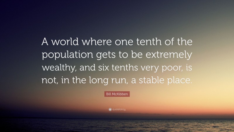 Bill McKibben Quote: “A world where one tenth of the population gets to be extremely wealthy, and six tenths very poor, is not, in the long run, a stable place.”