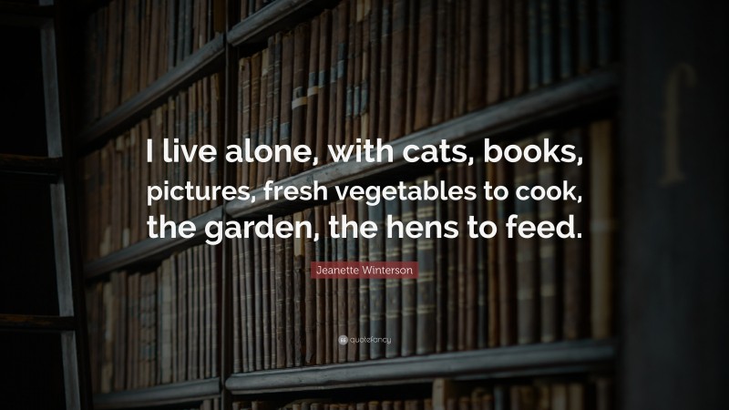 Jeanette Winterson Quote: “I live alone, with cats, books, pictures, fresh vegetables to cook, the garden, the hens to feed.”