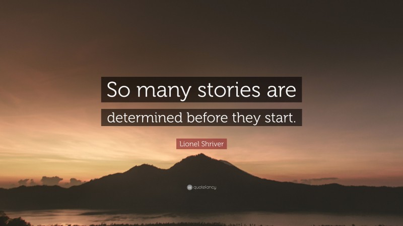 Lionel Shriver Quote: “So many stories are determined before they start.”