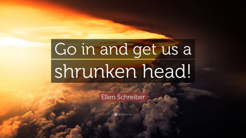 Ellen Schreiber Quote: “Go in and get us a shrunken head!”