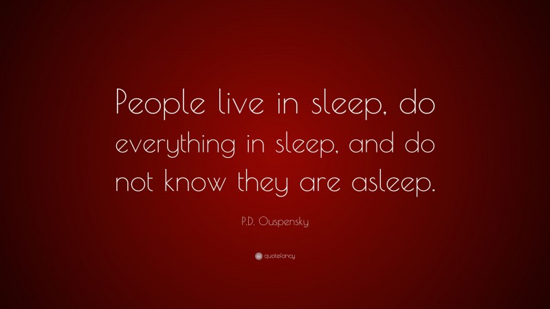 P.D. Ouspensky Quote: “People live in sleep, do everything in sleep, and do not know they are asleep.”