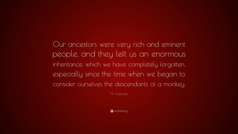 P.D. Ouspensky Quote: “Our ancestors were very rich and eminent people, and they left us an enormous inheritance, which we have completely forgotten, especially since the time when we began to consider ourselves the descendants of a monkey.”