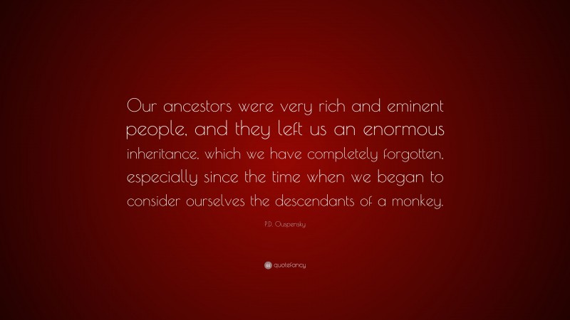P.D. Ouspensky Quote: “Our ancestors were very rich and eminent people, and they left us an enormous inheritance, which we have completely forgotten, especially since the time when we began to consider ourselves the descendants of a monkey.”