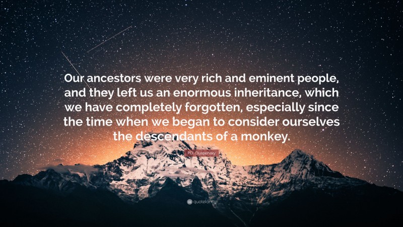 P.D. Ouspensky Quote: “Our ancestors were very rich and eminent people, and they left us an enormous inheritance, which we have completely forgotten, especially since the time when we began to consider ourselves the descendants of a monkey.”