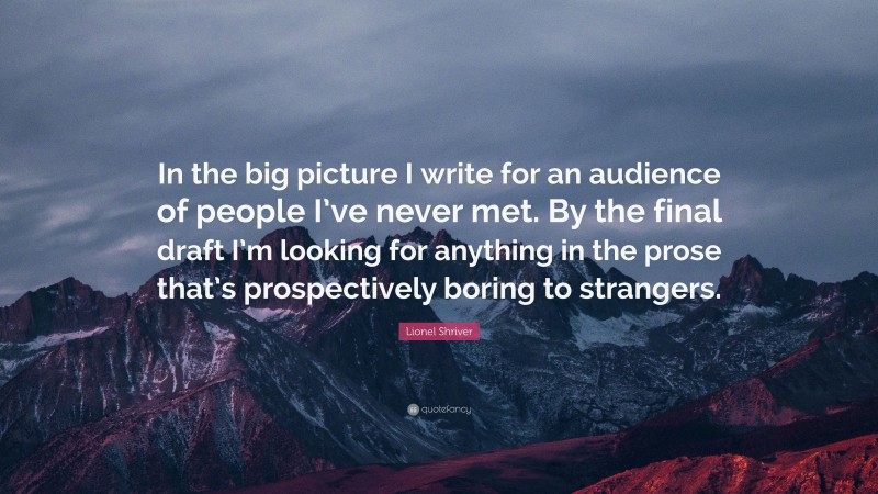 Lionel Shriver Quote: “In the big picture I write for an audience of people I’ve never met. By the final draft I’m looking for anything in the prose that’s prospectively boring to strangers.”