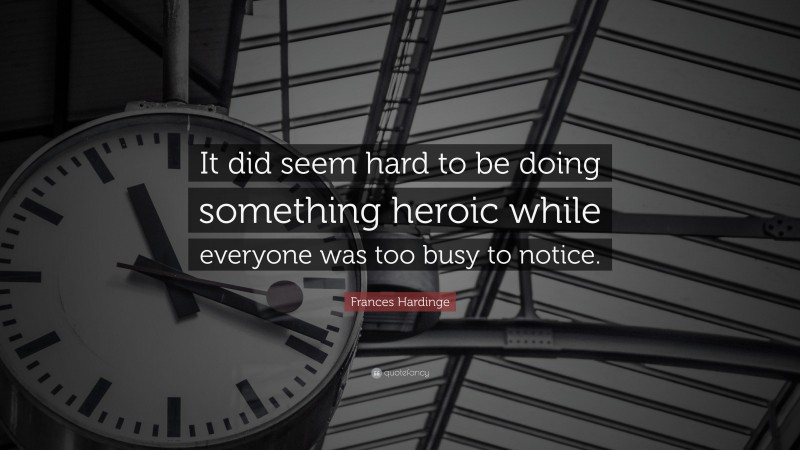 Frances Hardinge Quote: “It did seem hard to be doing something heroic while everyone was too busy to notice.”