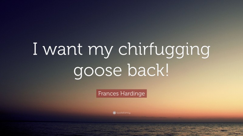Frances Hardinge Quote: “I want my chirfugging goose back!”