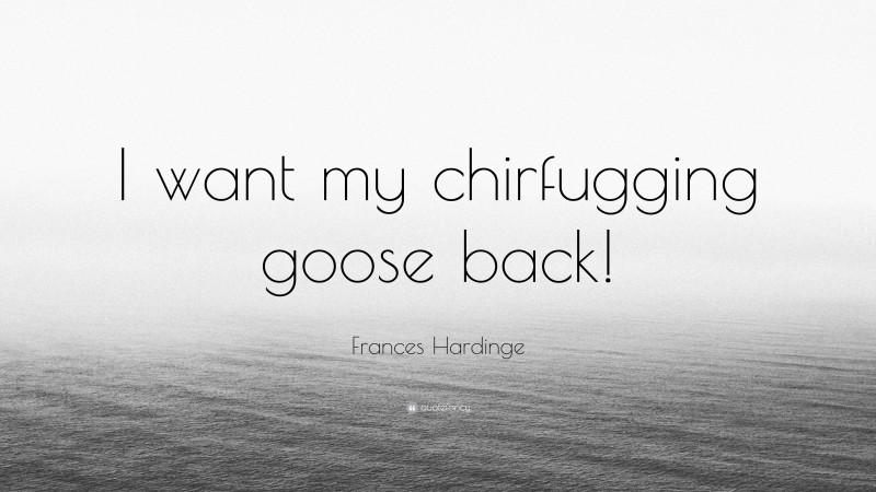 Frances Hardinge Quote: “I want my chirfugging goose back!”