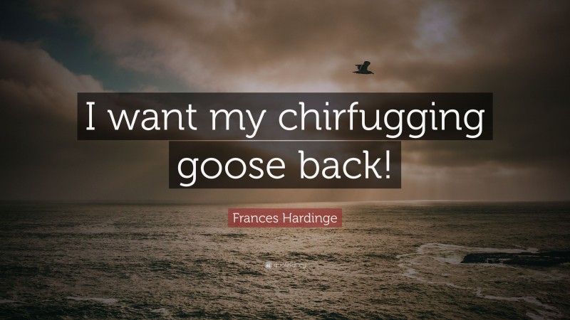 Frances Hardinge Quote: “I want my chirfugging goose back!”