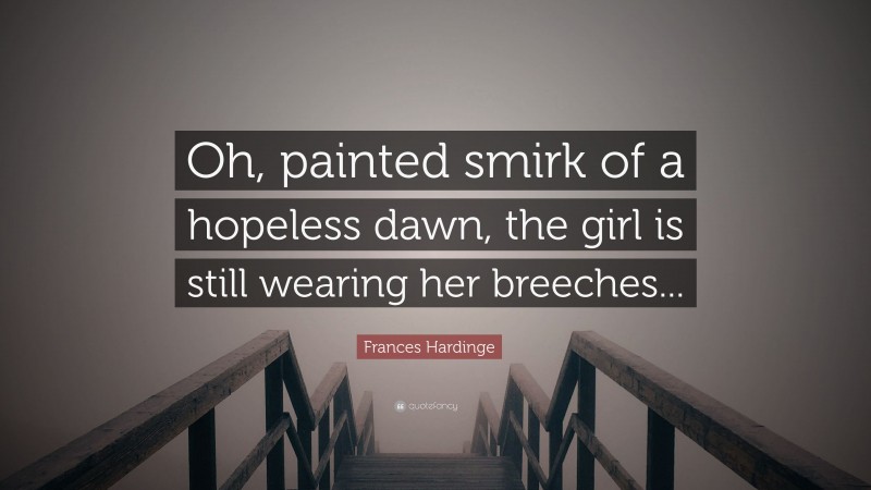 Frances Hardinge Quote: “Oh, painted smirk of a hopeless dawn, the girl is still wearing her breeches...”