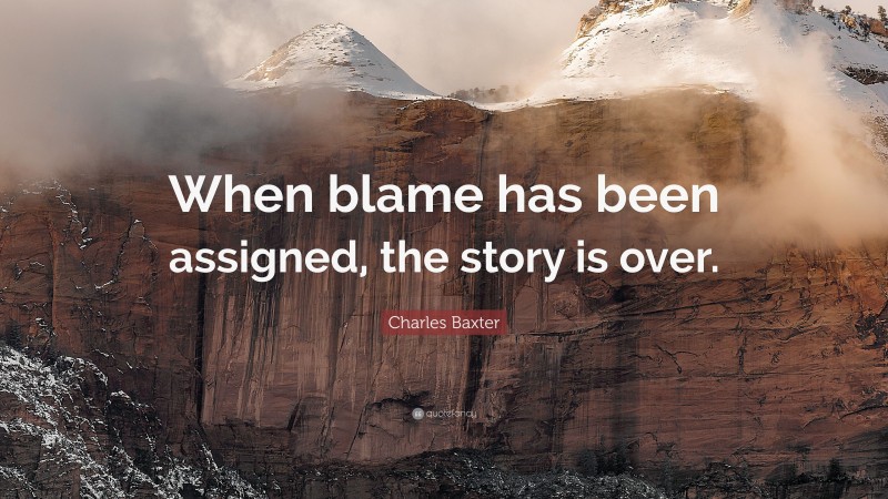 Charles Baxter Quote: “When blame has been assigned, the story is over.”