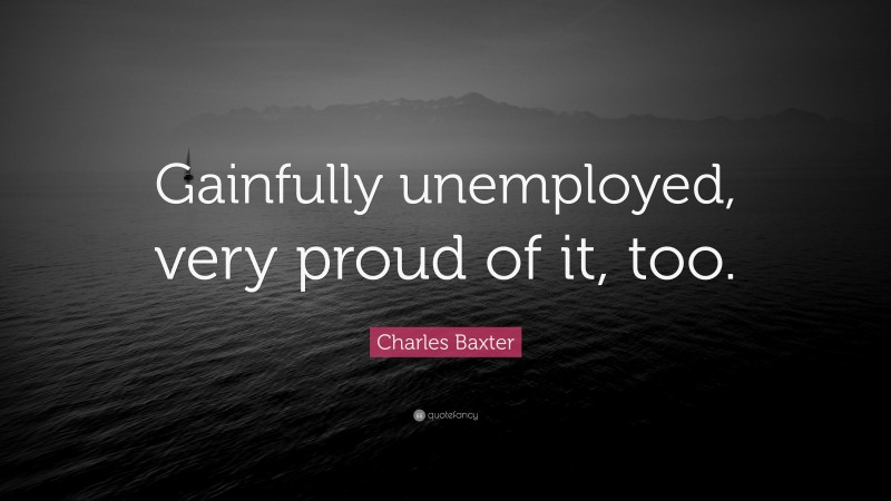 Charles Baxter Quote: “Gainfully unemployed, very proud of it, too.”
