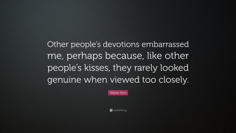 Walter Kirn Quote: “Other people’s devotions embarrassed me, perhaps because, like other people’s kisses, they rarely looked genuine when viewed too closely.”