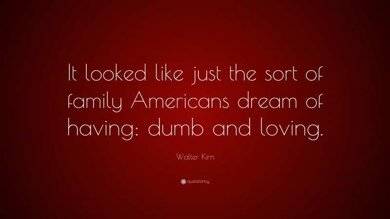 Walter Kirn Quote: “It looked like just the sort of family Americans dream of having: dumb and loving.”