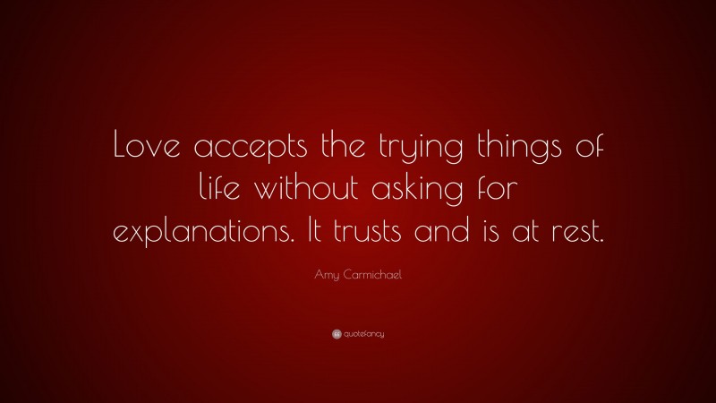 Amy Carmichael Quote: “Love accepts the trying things of life without asking for explanations. It trusts and is at rest.”