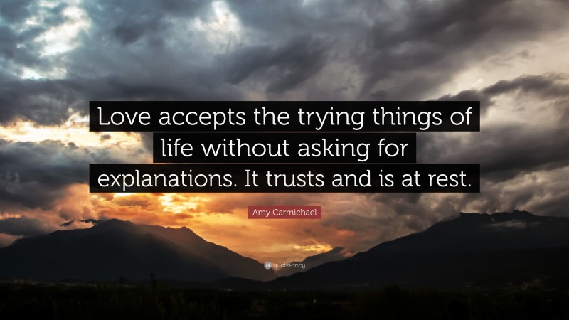 Amy Carmichael Quote: “Love accepts the trying things of life without asking for explanations. It trusts and is at rest.”