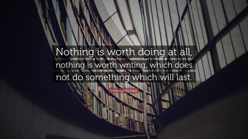 Amy Carmichael Quote: “Nothing is worth doing at all, nothing is worth writing, which does not do something which will last.”