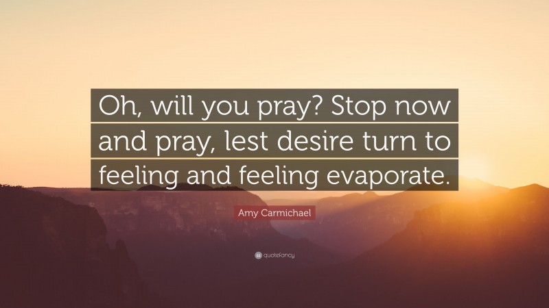 Amy Carmichael Quote: “Oh, will you pray? Stop now and pray, lest desire turn to feeling and feeling evaporate.”