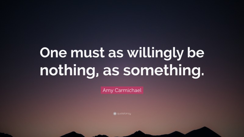 Amy Carmichael Quote: “One must as willingly be nothing, as something.”