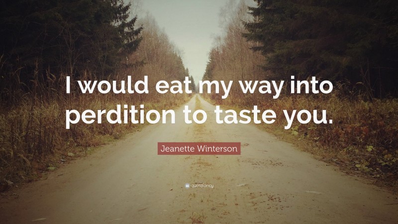 Jeanette Winterson Quote: “I would eat my way into perdition to taste you.”