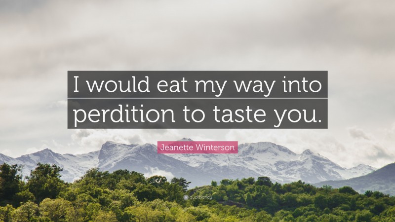 Jeanette Winterson Quote: “I would eat my way into perdition to taste you.”