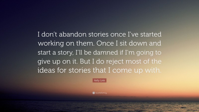 Kelly Link Quote: “I don’t abandon stories once I’ve started working on them. Once I sit down and start a story, I’ll be damned if I’m going to give up on it. But I do reject most of the ideas for stories that I come up with.”