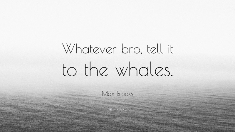Max Brooks Quote: “Whatever bro, tell it to the whales.”