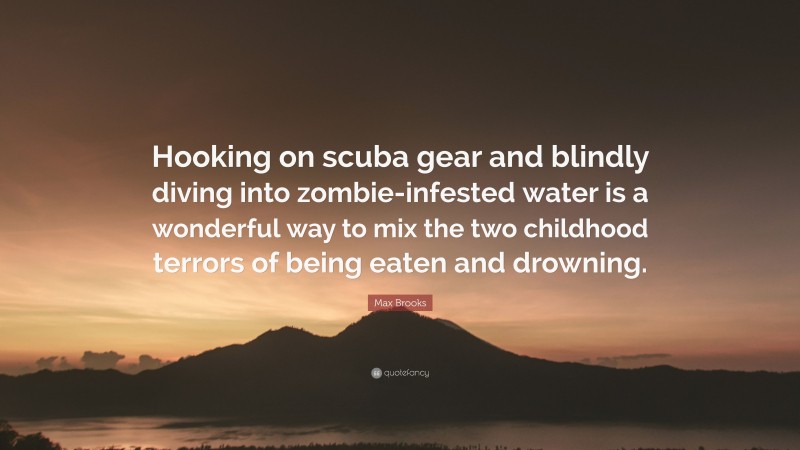 Max Brooks Quote: “Hooking on scuba gear and blindly diving into zombie-infested water is a wonderful way to mix the two childhood terrors of being eaten and drowning.”