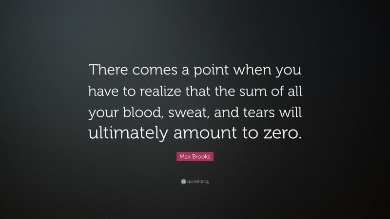 Max Brooks Quote: “There comes a point when you have to realize that the sum of all your blood, sweat, and tears will ultimately amount to zero.”