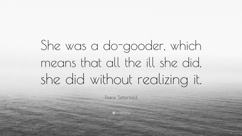 Diane Setterfield Quote: “She was a do-gooder, which means that all the ill she did, she did without realizing it.”