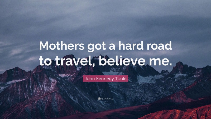 John Kennedy Toole Quote: “Mothers got a hard road to travel, believe me.”