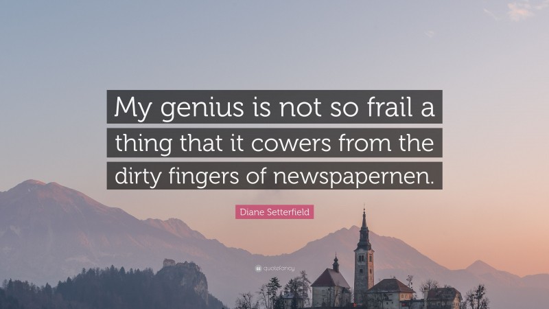 Diane Setterfield Quote: “My genius is not so frail a thing that it cowers from the dirty fingers of newspapernen.”